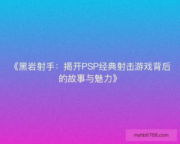 《黑岩射手：揭开PSP经典射击游戏背后的故事与魅力》