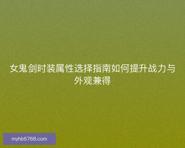 女鬼剑时装属性选择指南如何提升战力与外观兼得