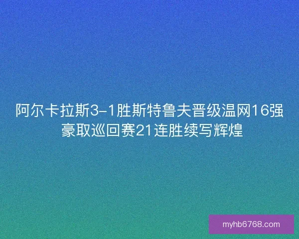 阿尔卡拉斯3-1胜斯特鲁夫晋级温网16强 豪取巡回赛21连胜续写辉煌