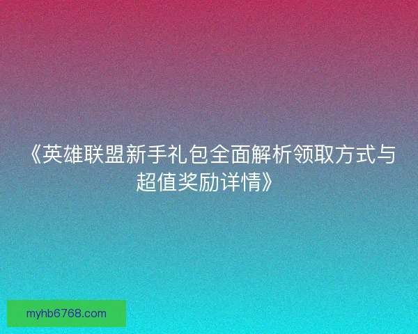《英雄联盟新手礼包全面解析领取方式与超值奖励详情》