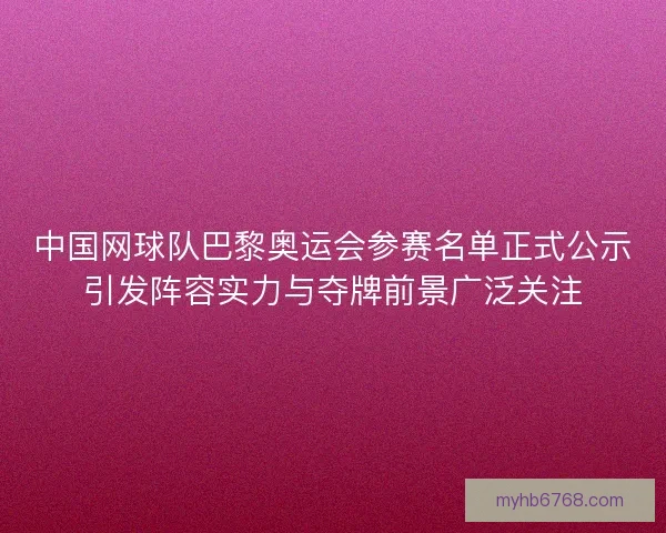中国网球队巴黎奥运会参赛名单正式公示引发阵容实力与夺牌前景广泛关注