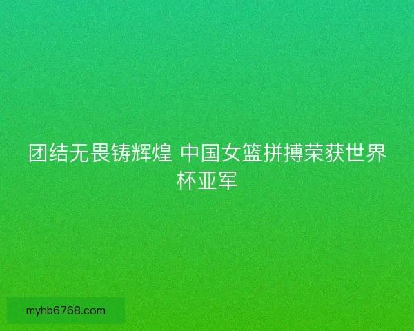 团结无畏铸辉煌 中国女篮拼搏荣获世界杯亚军