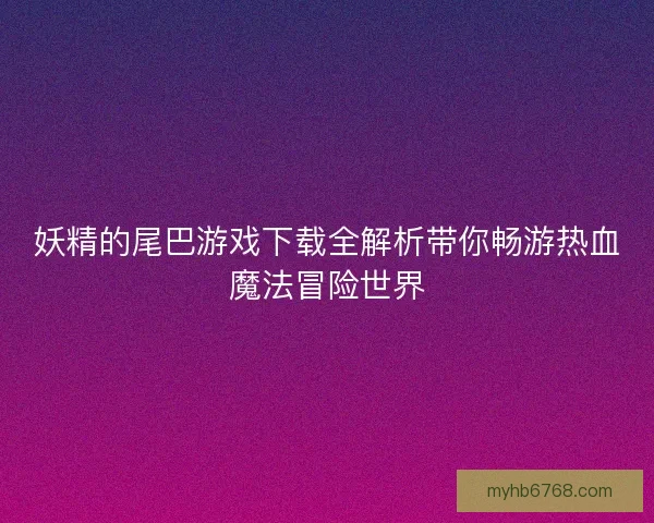 妖精的尾巴游戏下载全解析带你畅游热血魔法冒险世界