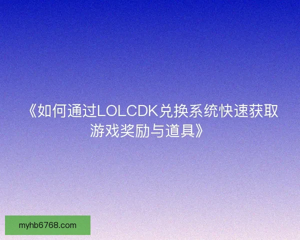 《如何通过LOLCDK兑换系统快速获取游戏奖励与道具》