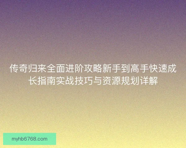 传奇归来全面进阶攻略新手到高手快速成长指南实战技巧与资源规划详解