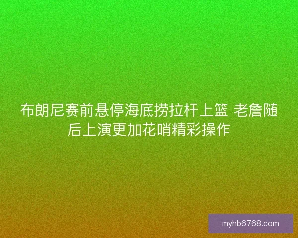布朗尼赛前悬停海底捞拉杆上篮 老詹随后上演更加花哨精彩操作