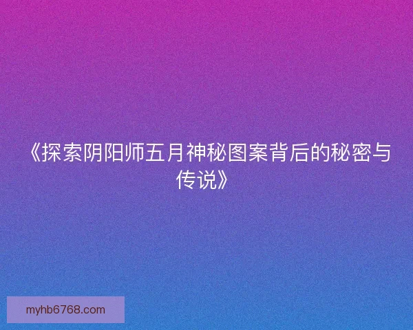《探索阴阳师五月神秘图案背后的秘密与传说》