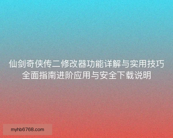 仙剑奇侠传二修改器功能详解与实用技巧全面指南进阶应用与安全下载说明