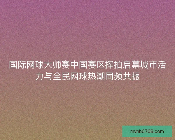 国际网球大师赛中国赛区挥拍启幕城市活力与全民网球热潮同频共振
