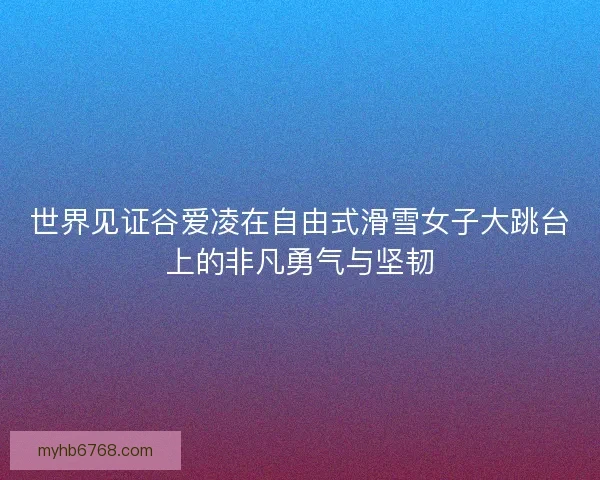 世界见证谷爱凌在自由式滑雪女子大跳台上的非凡勇气与坚韧 世界见证谷爱凌在自由式滑雪女子大跳台上的非凡勇气与坚韧