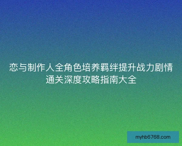 恋与制作人全角色培养羁绊提升战力剧情通关深度攻略指南大全