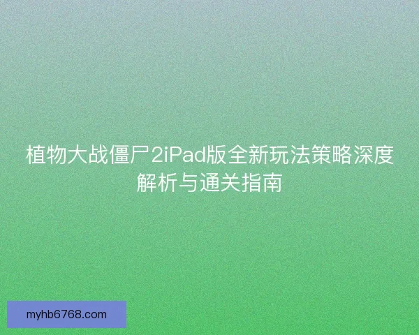植物大战僵尸2iPad版全新玩法策略深度解析与通关指南 植物大战僵尸2iPad版全新玩法策略深度解析与通关指南