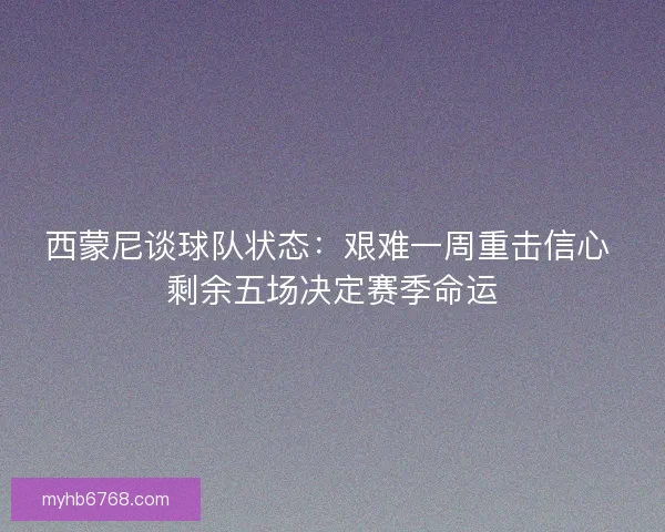 西蒙尼谈球队状态:艰难一周重击信心 剩余五场决定赛季命运 西蒙尼谈球队状态:艰难一周重击信心 剩余五场决定赛季命运