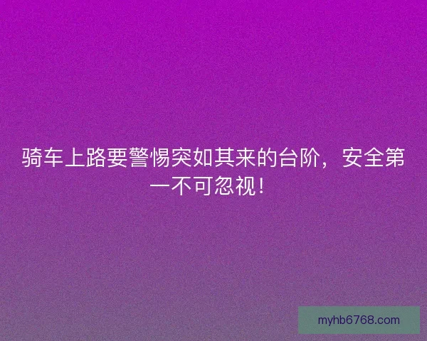 骑车上路要警惕突如其来的台阶，安全第一不可忽视！