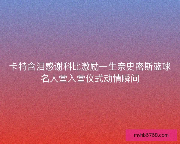 卡特含泪感谢科比激励一生奈史密斯篮球名人堂入堂仪式动情瞬间 卡特含泪感谢科比激励一生奈史密斯篮球名人堂入堂仪式动情瞬间