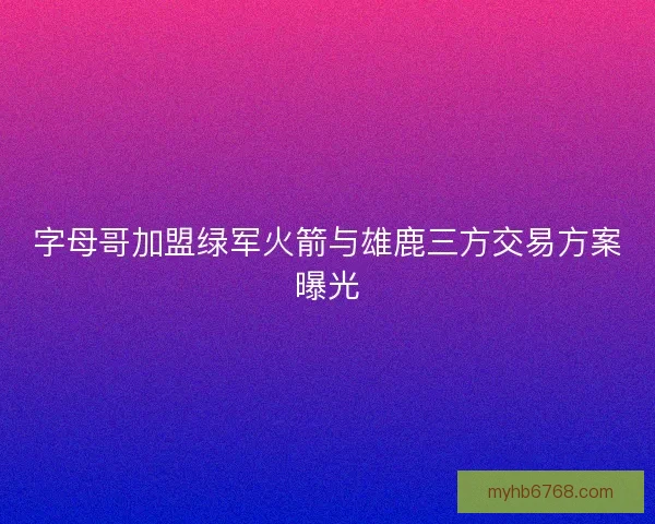 字母哥加盟绿军火箭与雄鹿三方交易方案曝光 字母哥加盟绿军火箭与雄鹿三方交易方案曝光