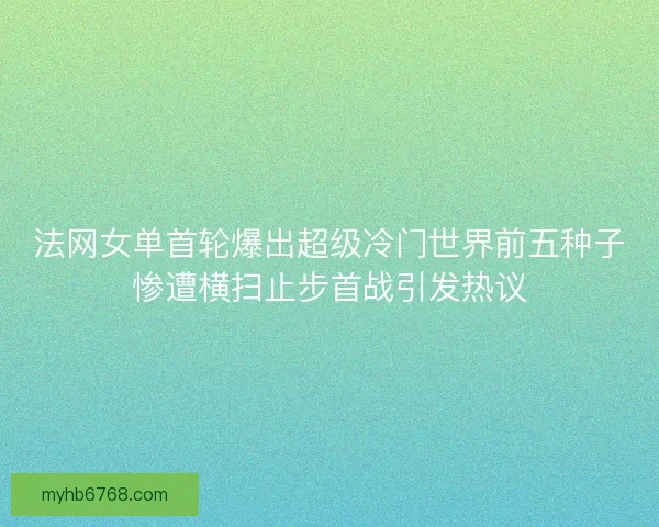法网女单首轮爆出超级冷门世界前五种子惨遭横扫止步首战引发热议 法网女单首轮爆出超级冷门世界前五种子惨遭横扫止步首战引发热议