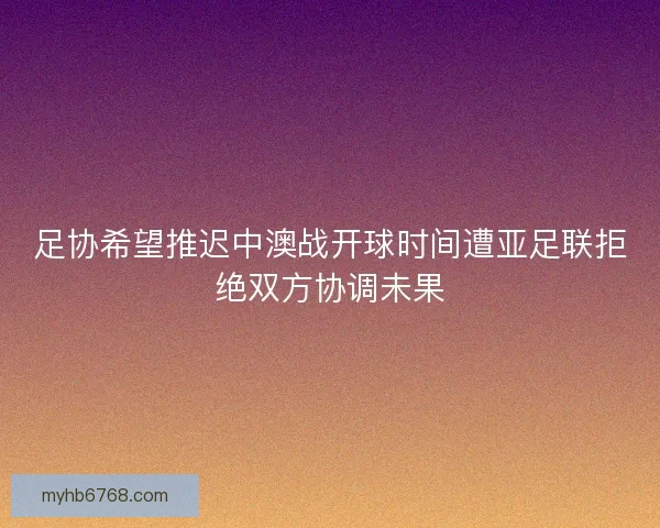 足协希望推迟中澳战开球时间遭亚足联拒绝双方协调未果