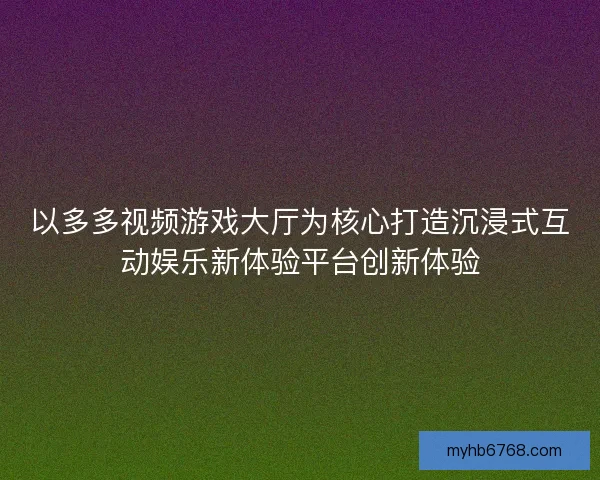 以多多视频游戏大厅为核心打造沉浸式互动娱乐新体验平台创新体验 以多多视频游戏大厅为核心打造沉浸式互动娱乐新体验平台创新体验