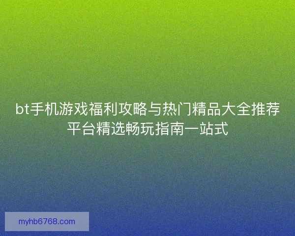 bt手机游戏福利攻略与热门精品大全推荐平台精选畅玩指南一站式