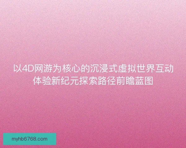 以4D网游为核心的沉浸式虚拟世界互动体验新纪元探索路径前瞻蓝图