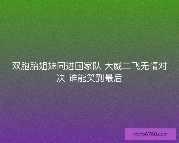双胞胎姐妹同进国家队 大威二飞无情对决 谁能笑到最后