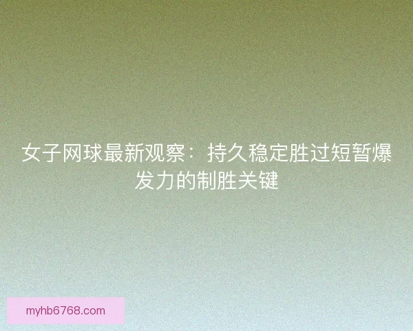 女子网球最新观察:持久稳定胜过短暂爆发力的制胜关键 女子网球最新观察:持久稳定胜过短暂爆发力的制胜关键